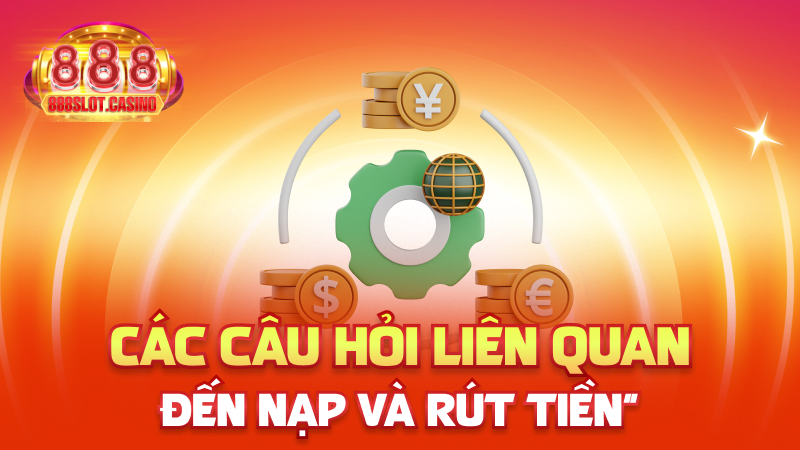 Các câu hỏi liên quan đến nạp và rút tiền