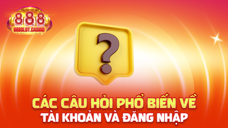 Các câu hỏi phổ biến về tài khoản và đăng nhập
