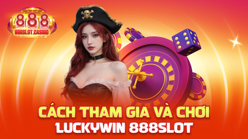 Cách tham gia và chơi Luckywin 888slot